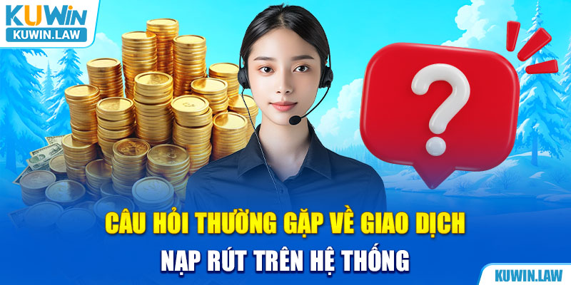 Câu hỏi thường gặp về giao dịch nạp rút trên hệ thống