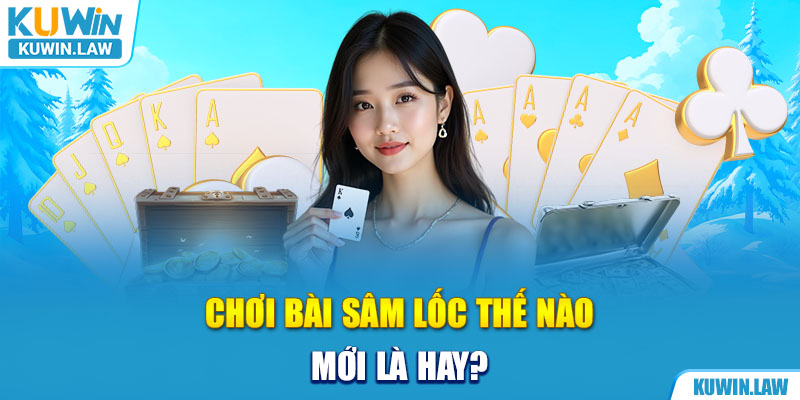 Chơi bài Sâm Lốc thế nào mới là hay?