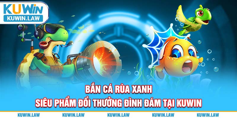 Bắn Cá Rùa Xanh – Siêu Phẩm Đổi Thưởng Đình Đám Tại Kuwin